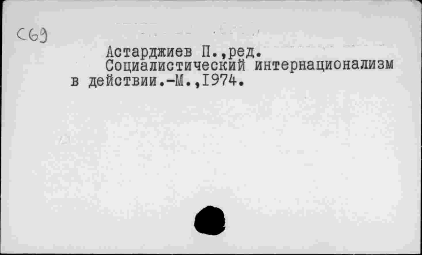 ﻿С6Э	........... ’
Астарджиев П.,ред.
Социалистический интернационализм в действии.-М.,1974.